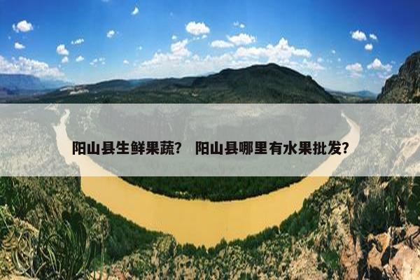 阳山县生鲜果蔬？ 阳山县哪里有水果批发？