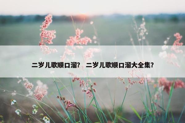 二岁儿歌顺口溜？ 二岁儿歌顺口溜大全集？