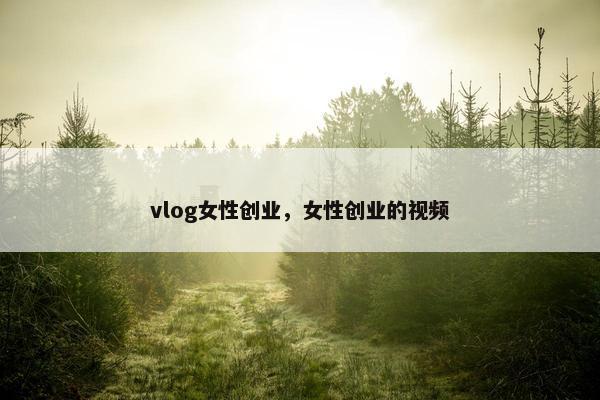 vlog女性创业，女性创业的视频