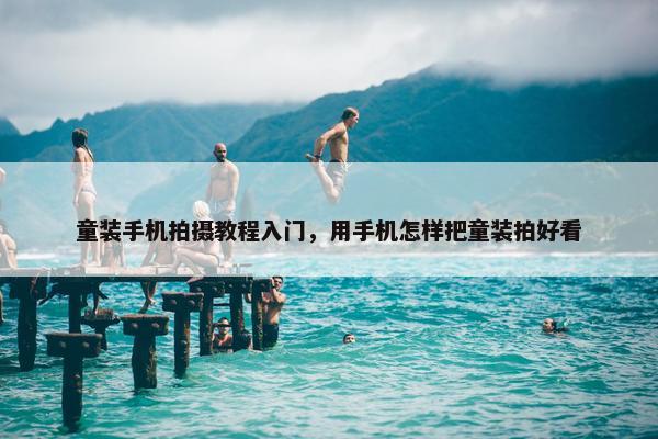童装手机拍摄教程入门，用手机怎样把童装拍好看