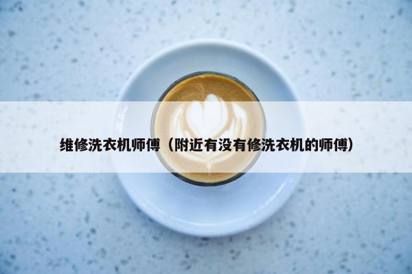 维修洗衣机师傅（附近有没有修洗衣机的师傅）