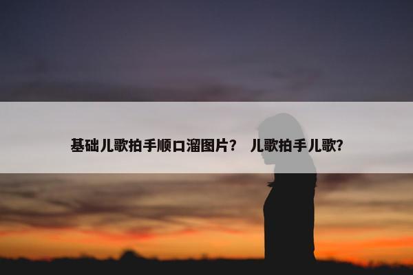基础儿歌拍手顺口溜图片？ 儿歌拍手儿歌？