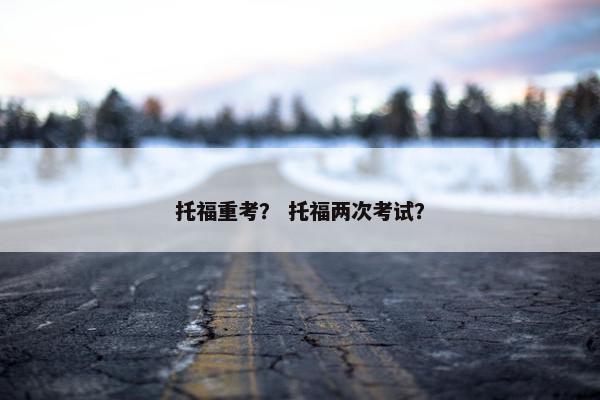 托福重考？ 托福两次考试？