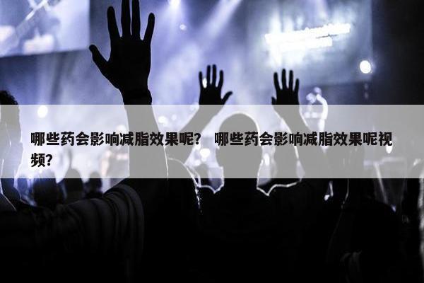 哪些药会影响减脂效果呢？ 哪些药会影响减脂效果呢视频？