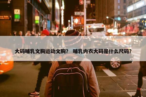 大码哺乳文胸运动文胸？ 哺乳内衣大码是什么尺码？