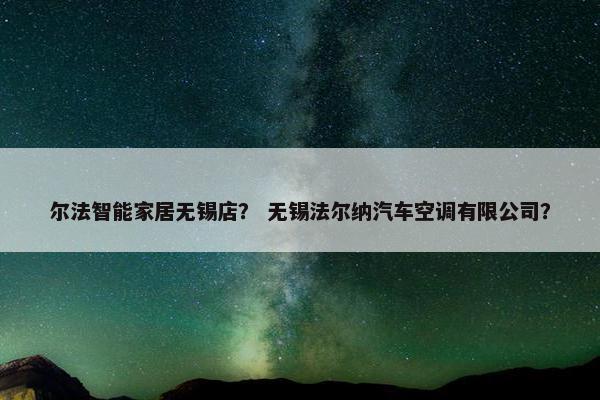 尔法智能家居无锡店？ 无锡法尔纳汽车空调有限公司？