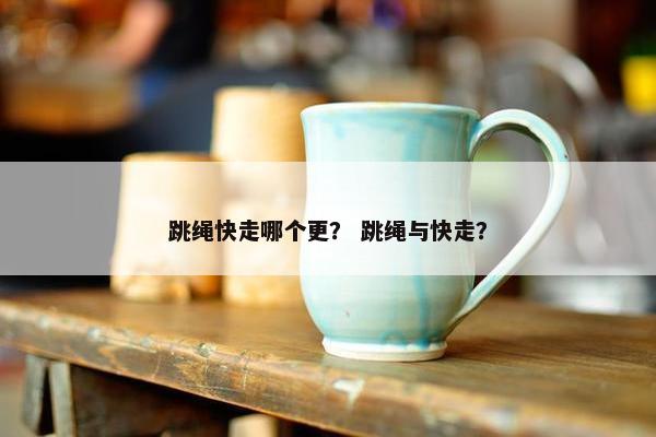 跳绳快走哪个更？ 跳绳与快走？