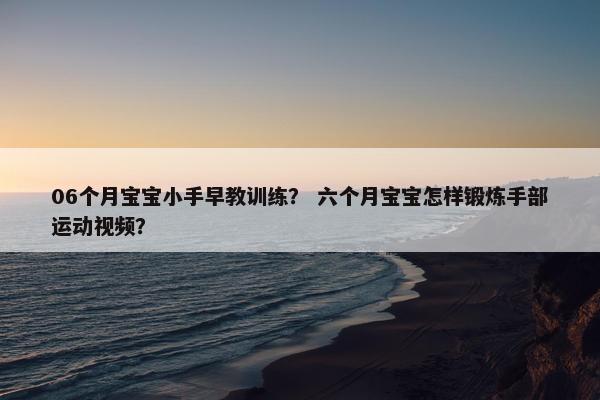 06个月宝宝小手早教训练？ 六个月宝宝怎样锻炼手部运动视频？