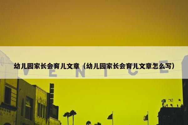 幼儿园家长会育儿文章（幼儿园家长会育儿文章怎么写）