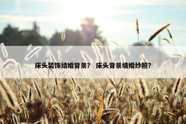 床头装饰结婚背景？ 床头背景墙婚纱照？