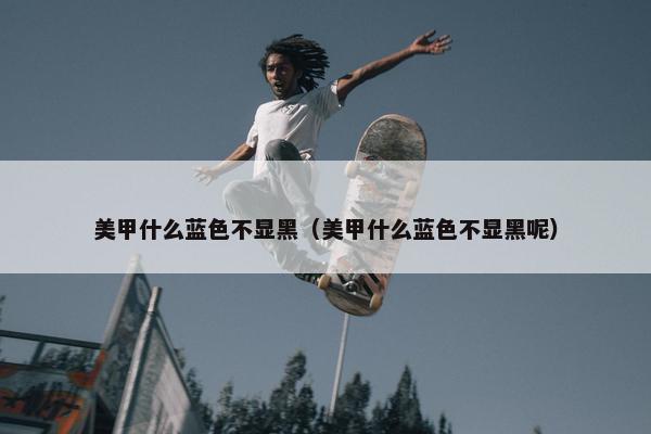 美甲什么蓝色不显黑（美甲什么蓝色不显黑呢）