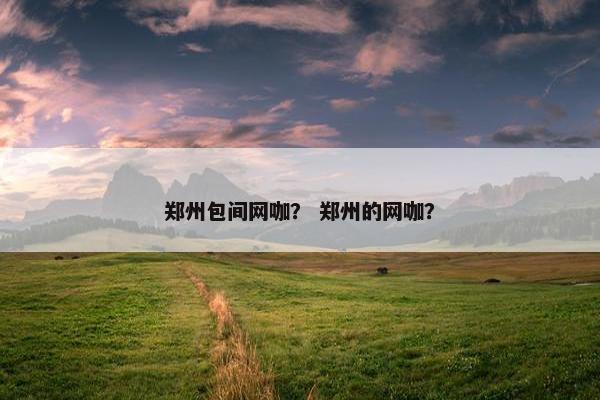 郑州包间网咖？ 郑州的网咖？
