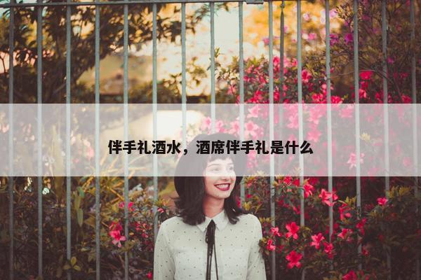 伴手礼酒水，酒席伴手礼是什么