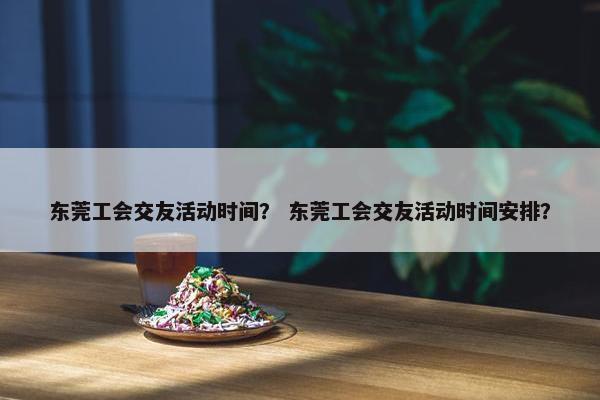 东莞工会交友活动时间？ 东莞工会交友活动时间安排？