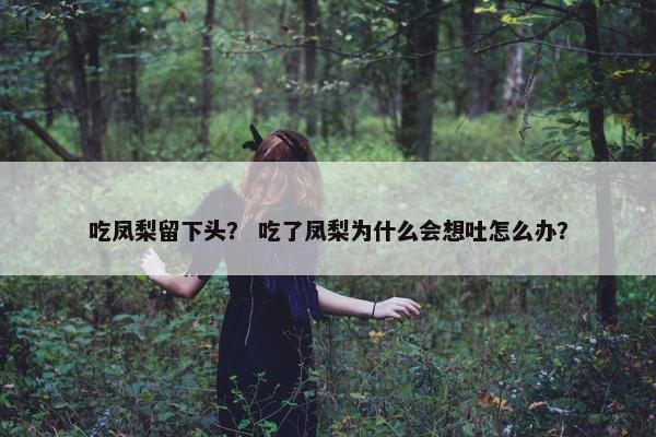 吃凤梨留下头？ 吃了凤梨为什么会想吐怎么办？