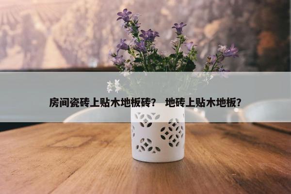 房间瓷砖上贴木地板砖？ 地砖上贴木地板？