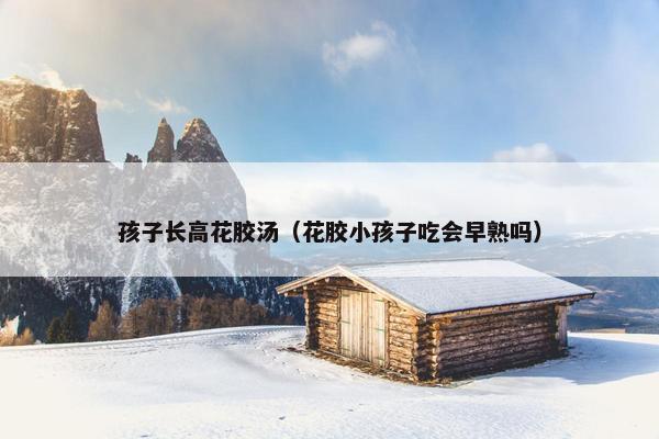 孩子长高花胶汤（花胶小孩子吃会早熟吗）