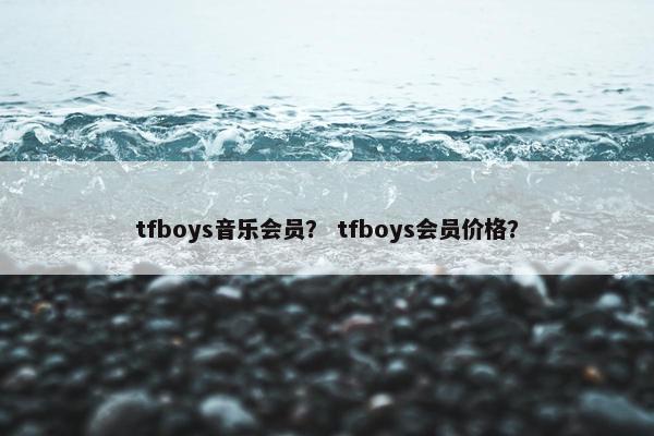 tfboys音乐会员？ tfboys会员价格？