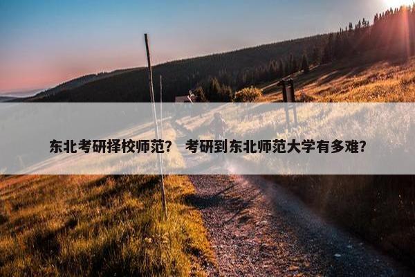 东北考研择校师范？ 考研到东北师范大学有多难？