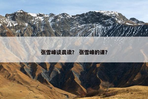 张雪峰谈晨读？ 张雪峰的课？