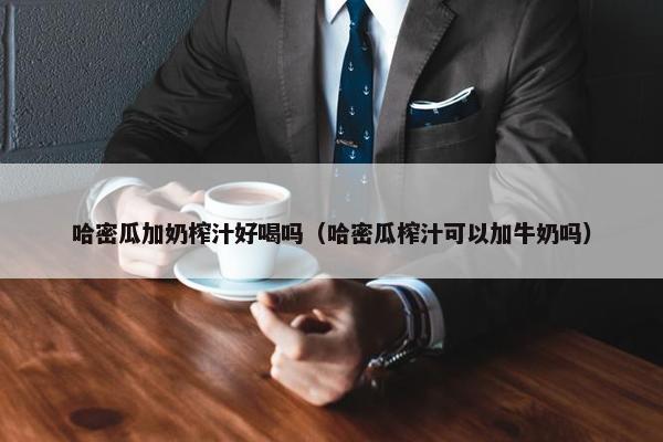 哈密瓜加奶榨汁好喝吗（哈密瓜榨汁可以加牛奶吗）