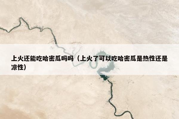 上火还能吃哈密瓜吗吗（上火了可以吃哈密瓜是热性还是凉性）