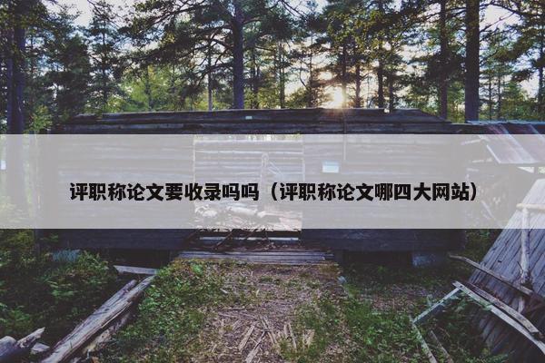 评职称论文要收录吗吗（评职称论文哪四大网站）