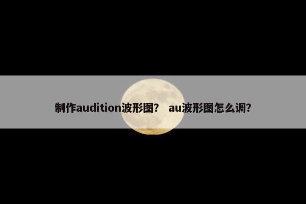 制作audition波形图？ au波形图怎么调？