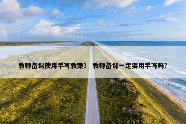 教师备课使用手写教案？ 教师备课一定要用手写吗？