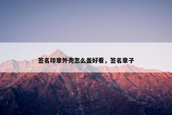 签名印章外壳怎么盖好看，签名章子