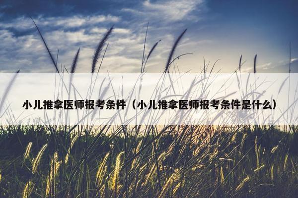 小儿推拿医师报考条件（小儿推拿医师报考条件是什么）