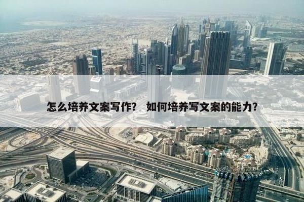 怎么培养文案写作？ 如何培养写文案的能力？