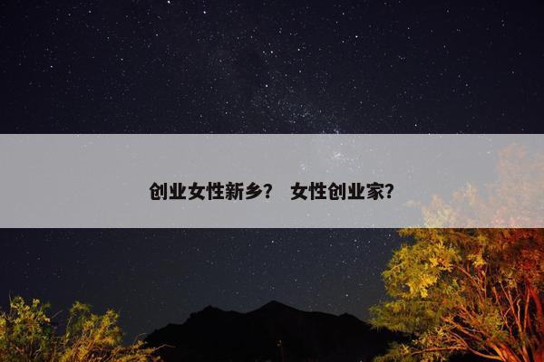 创业女性新乡？ 女性创业家？
