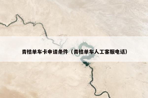 青桔单车卡申请条件（青桔单车人工客服电话）