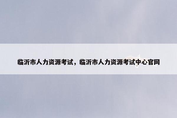 临沂市人力资源考试，临沂市人力资源考试中心官网