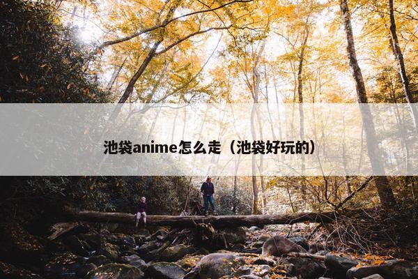 池袋anime怎么走（池袋好玩的）