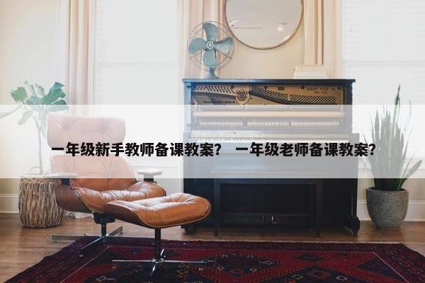 一年级新手教师备课教案？ 一年级老师备课教案？
