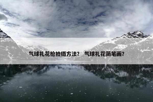 气球礼花枪拍摄方法？ 气球礼花简笔画？