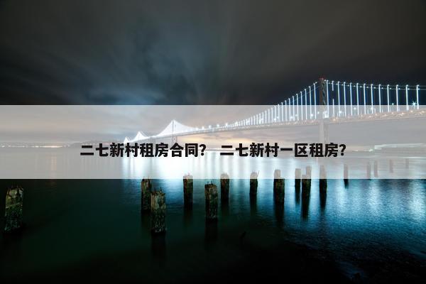 二七新村租房合同？ 二七新村一区租房？