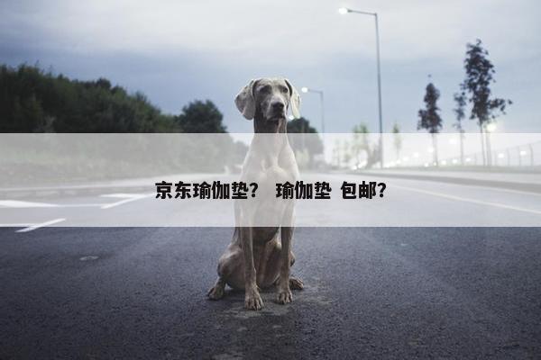 京东瑜伽垫？ 瑜伽垫 包邮？