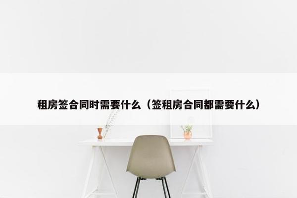 租房签合同时需要什么（签租房合同都需要什么）