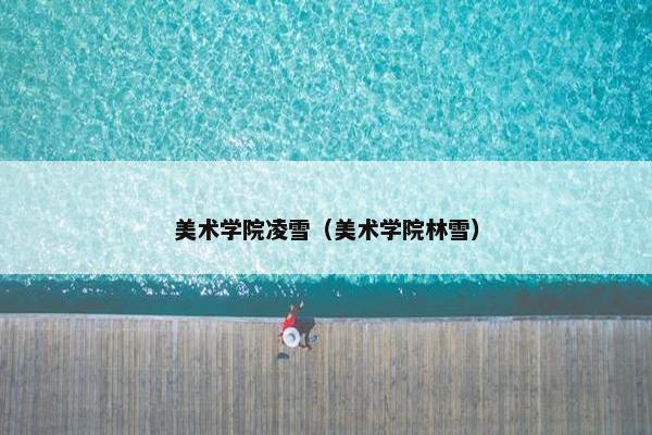 美术学院凌雪（美术学院林雪）