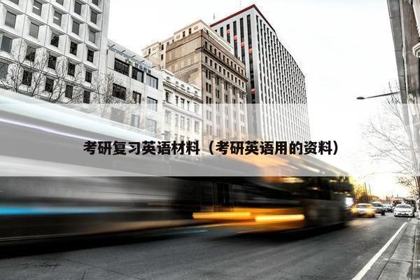 考研复习英语材料（考研英语用的资料）