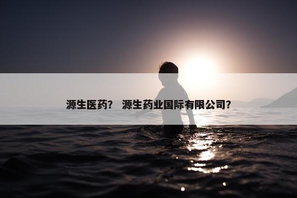 源生医药？ 源生药业国际有限公司？