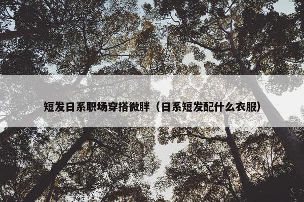 短发日系职场穿搭微胖（日系短发配什么衣服）