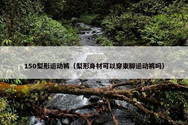 150梨形运动裤（梨形身材可以穿束脚运动裤吗）