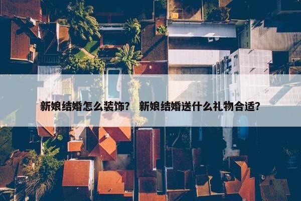 新娘结婚怎么装饰？ 新娘结婚送什么礼物合适？