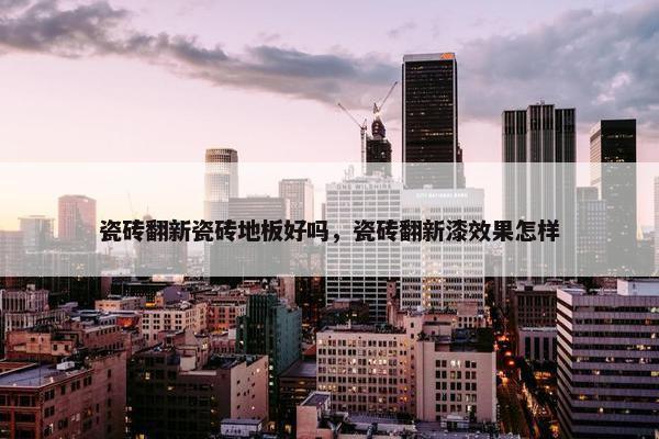 瓷砖翻新瓷砖地板好吗，瓷砖翻新漆效果怎样
