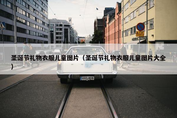 圣诞节礼物衣服儿童图片（圣诞节礼物衣服儿童图片大全）