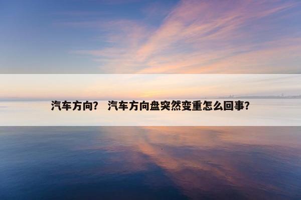 汽车方向？ 汽车方向盘突然变重怎么回事？